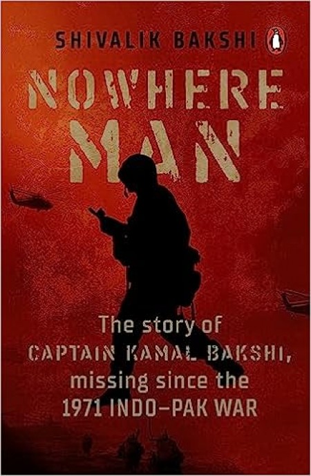 Nowhere Man: The Story Of Captain Kamal Bakshi, Missing Since The 1971 Indo–Pak War: A biography of Captain Kamal Bakshi, taken as Prisoner of War in the 1971 Indo-Pak War
